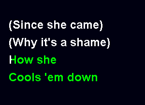 (Since she came)
(Why it's a shame)

How she
Cools 'em down