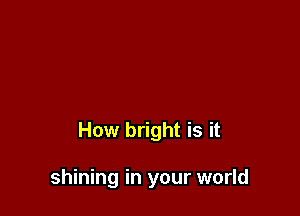 How bright is it

shining in your world