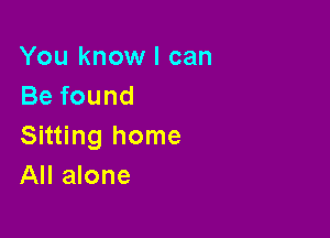 You know I can
Befound

Sitting home
All alone