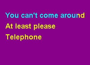 You can't come around
At least please

Telephone