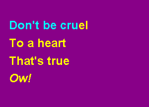 Don't be cruel
To a heart

That's true
Ow!