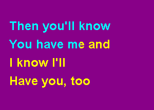 Then you'll know
You have me and

I know I'll
Have you, too