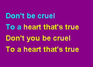 Don't be cruel
To a heart that's true

Don't you be cruel
To a heart that's true