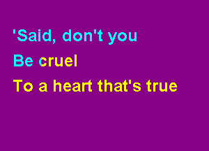 'Said, don't you
Be cruel

To a heart that's true