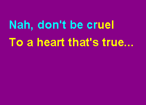 Nah, don't be cruel
To a heart that's true...