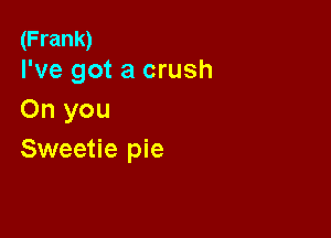 (Frank)
I've got a crush

On you

Sweetie pie