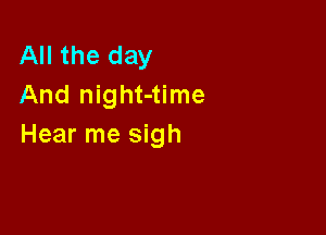 All the day
And night-time

Hear me sigh