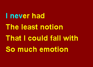 I never had
The least notion

That I could fall with
So much emotion