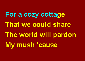 For a cozy cottage
That we could share

The world will pardon
My mush 'cause