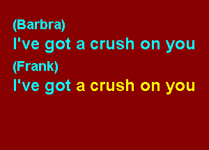 (Barbra)
I've got a crush on you
(Frank)

I've got a crush on you