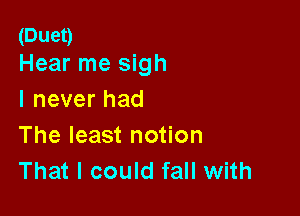 (Duet)
Hear me sigh

I never had

The least notion
That I could fall with