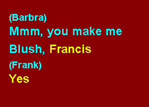 (Barbra)
Mmm, you make me

Blush, Francis

(Frank)
Yes