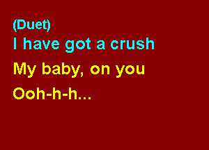 (Duet)
I have got a crush

My baby, on you

Ooh-h-h...
