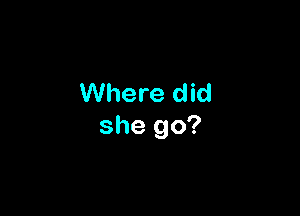 Where did

she go?