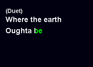 (Duet)
Where the earth

Oughta be