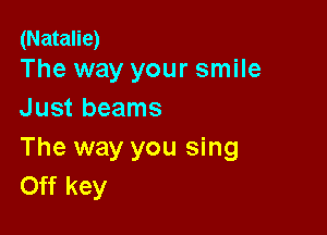 (Natalie)
The way your smile

Just beams

The way you sing
Off key