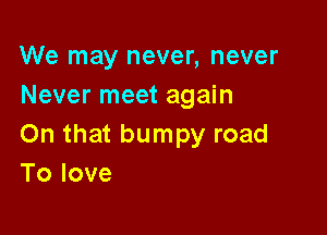 We may never, never
Never meet again

On that bumpy road
Tolove