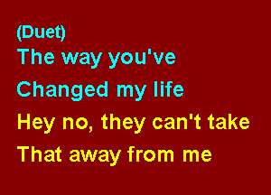 (Duet)
The way you've

Changed my life

Hey no, they can't take
That away from me