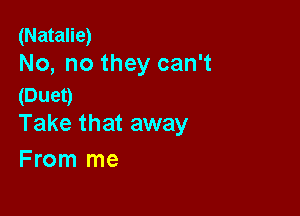 (Natalie)
No, no they can't

(Duet)

Take that away
From me