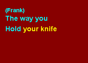 (Frank)
The way you

Hold your knife