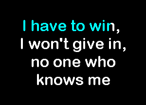 I have to win,
I won't give in,

no one who
knows me