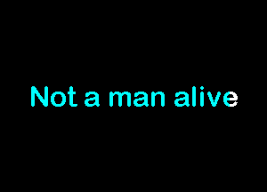 Not a man alive