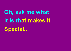 Oh, ask me what
It is that makes it

Special...