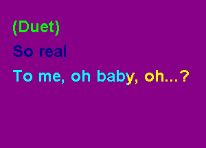 (Duet)

To me, oh baby, oh...?
