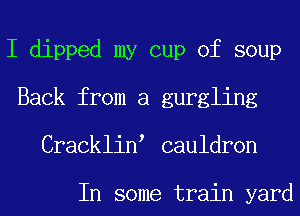 I dipped my cup of soup
Back from a gurgling
Cracklin cauldron

In some train yard