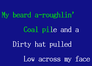 My beard a-roughlin

Coal pile and a

Dirty hat pulled

Low across my face
