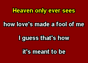 Heaven only ever sees

how Iove's made a fool of me
I guess that's how

it's meant to be