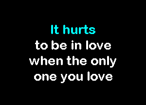 It hurts
to be in love

when the only
one you love
