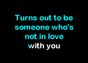 Turns out to be
someone who's

not in love
with you