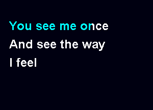 You see me once
And see the way

I feel