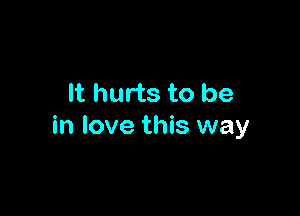 It hurts to be

in love this way