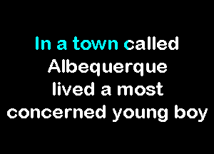 In a town called
Albequerque

lived a most
concerned young boy