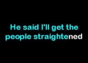 He said I'll get the

people straightened