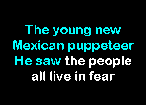 The young new
Mexican puppeteer

He saw the people
all live in fear