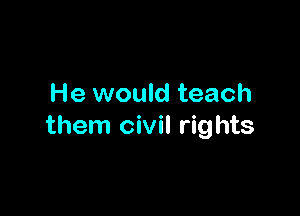 He would teach

them civil rights