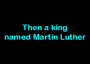 Then a king

named Martin Luther
