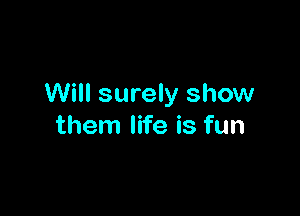 Will surely show

them life is fun