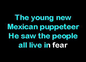 The young new
Mexican puppeteer

He saw the people
all live in fear