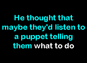 He thought that
maybe they'd listen to

a puppet telling
them what to do