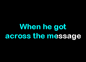 When he got

across the message
