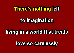 There's nothing left
to imagination

living in a world that treats

love so carelessly