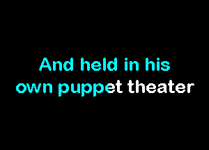 And held in his

own puppet theater
