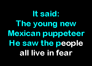 It saidz
The young new

Mexican puppeteer
He saw the people
all live in fear