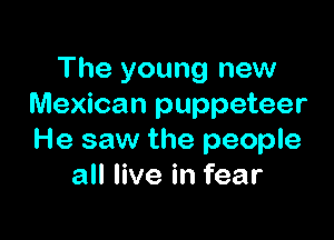 The young new
Mexican puppeteer

He saw the people
all live in fear