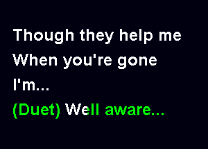 Though they help me
When you're gone

I'm...
(Duet) Well aware...