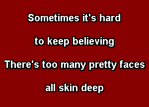 Sometimes it's hard

to keep believing

There's too many pretty faces

all skin deep